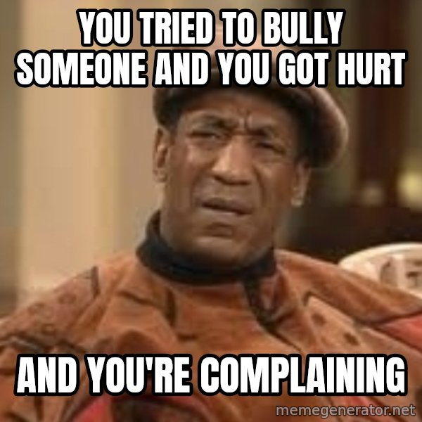 Confused Bill Cosby  meme: you tried to bully someone and you got hurt / and you're complaining