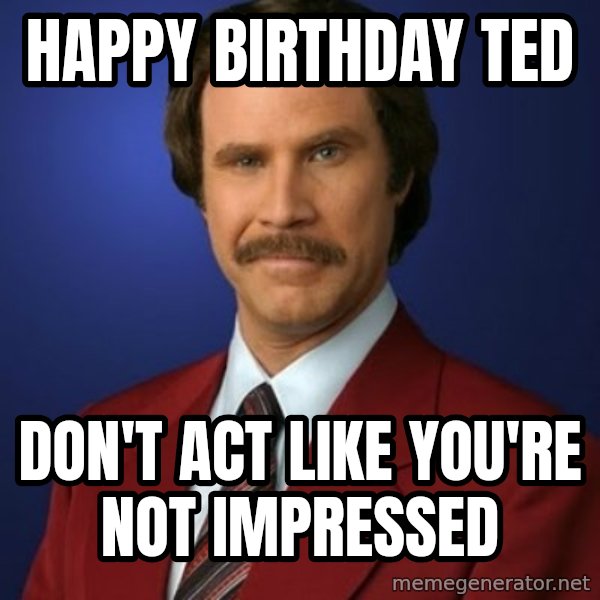 Anchorman Birthday meme: Happy Birthday Ted / Don't act like you're not impressed
