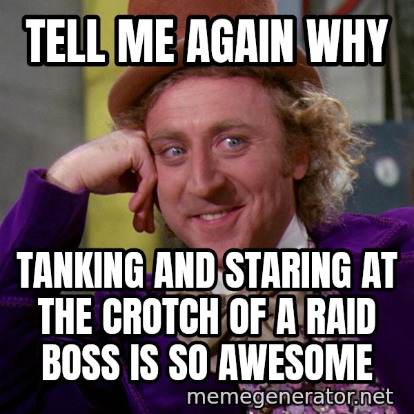 Willywonka meme: tell me again why / tanking and staring at the crotch of a raid boss is so awesome