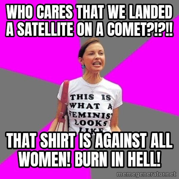 Feminist Cunt meme: who cares that we landed a satellite on a comet?!?!! / That shirt is against all women! burn in hell!