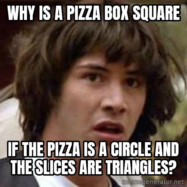 Conspiracy Keanu meme: why is a pizza box square / if the pizza is a circle and the slices are triangles?