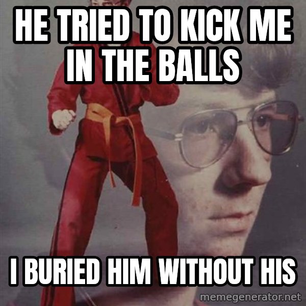 PTSD Karate Kyle meme: He tried to kick me in the balls / I buried him without his
