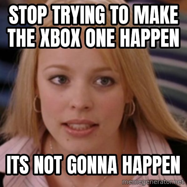 mean girls meme: stop trying to make the xbox one happen / its not gonna happen