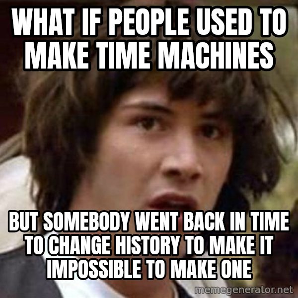 Conspiracy Keanu meme: what if people used to make time machines / but somebody went back in time to change history to make it impossible to make one