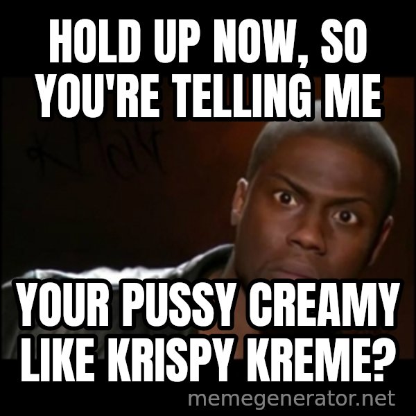 Kevin Hart Wait meme: Hold up now, so you're telling me / Your pussy creamy like Krispy Kreme?