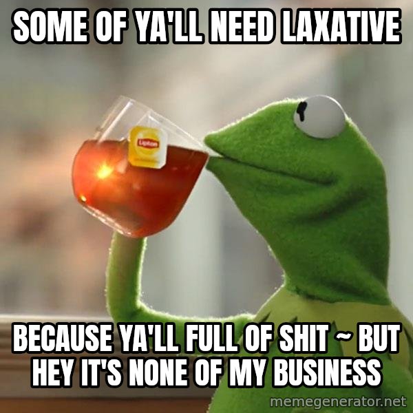 Kermit The Frog Drinking Tea meme: some of ya'll need laxative / Because ya'll full of shit ~ but hey it's none of my business