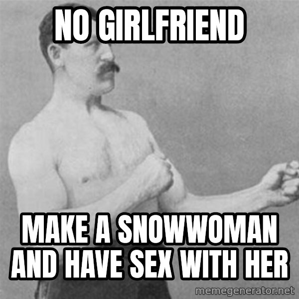 overly manlyman meme: no girlfriend / make a snowwoman and have sex with her