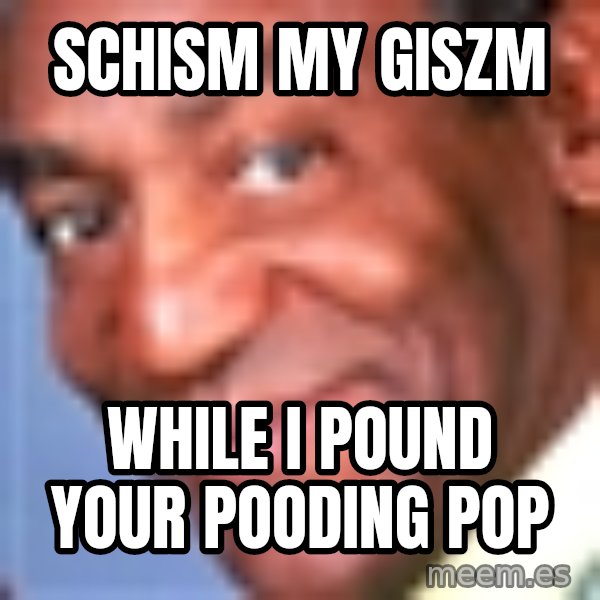 Creepy bill cosby meme: Schism my giszm / While I pound your pooding pop