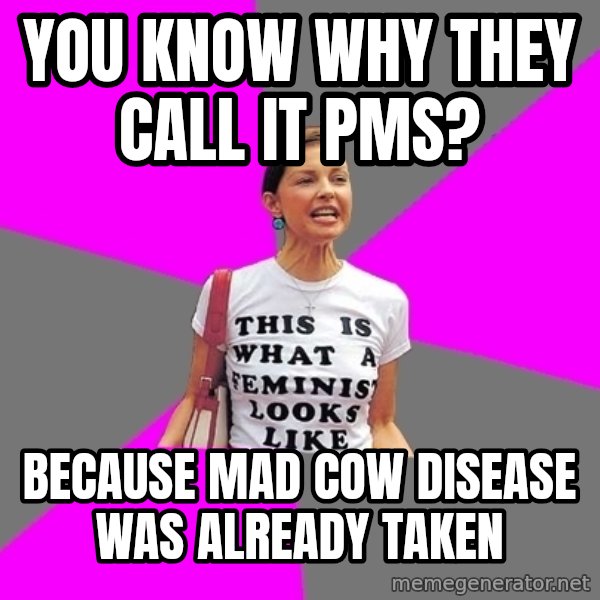 Feminist Cunt meme: You know why they call it PMS? / Because Mad Cow Disease was already taken