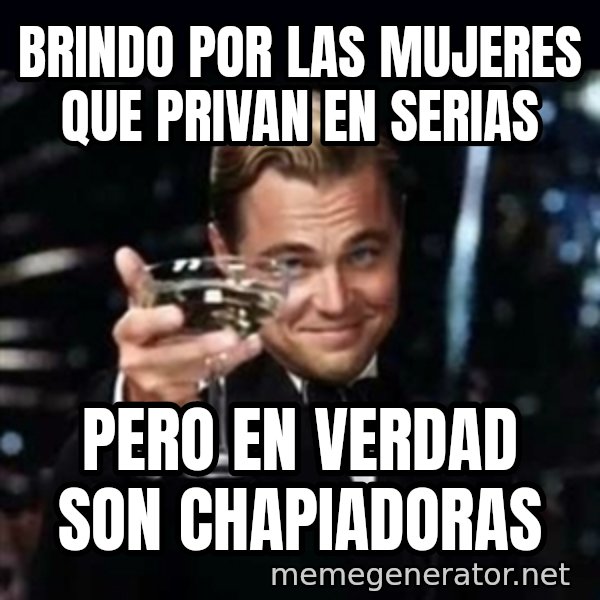 Gatsby Gatsby meme: Brindo por las mujeres que privan en serias / Pero en verdad son chapiadoras