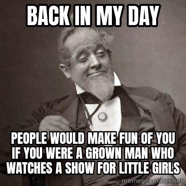 1889 [10] guy meme: back in my day / people would make fun of you if you were a grown man who watches a show for little girls