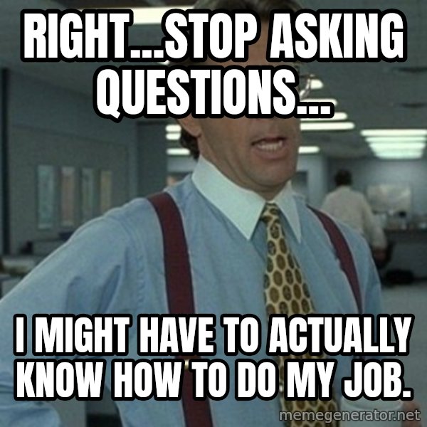 Office Space Boss meme: Right...stop asking questions... / I might have to actually know how to do my job.