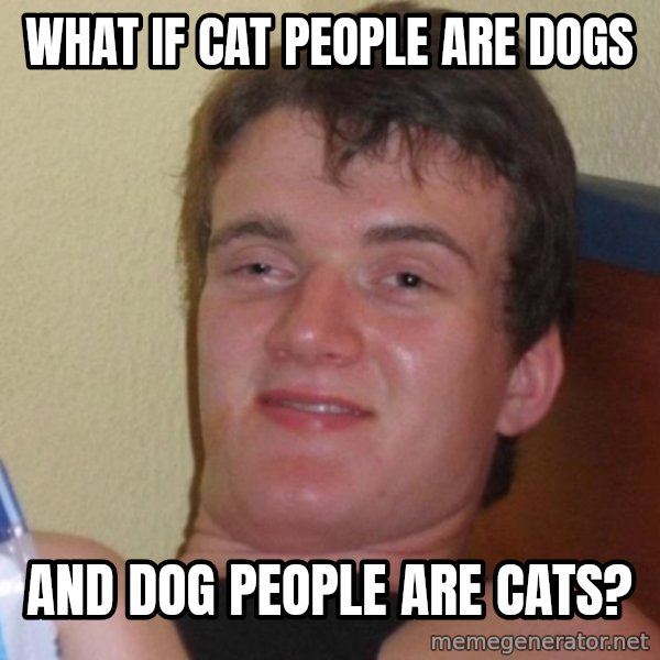 high/drunk guy meme: What if cat people are dogs / and dog people are cats?