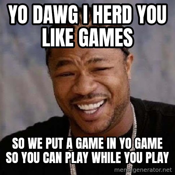 Yo Dawg meme: YO DAWG I HERD YOU LIKE GAMES / SO WE PUT A GAME IN YO GAME SO YOU CAN PLAY WHILE YOU PLAY