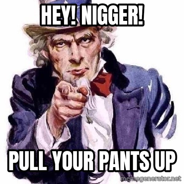 Uncle Sam Says meme: Hey! Nigger! / Pull your pants up