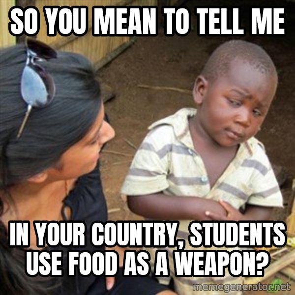 Skeptical 3rd World Kid meme: so you mean to tell me / in your country, students use food as a weapon?