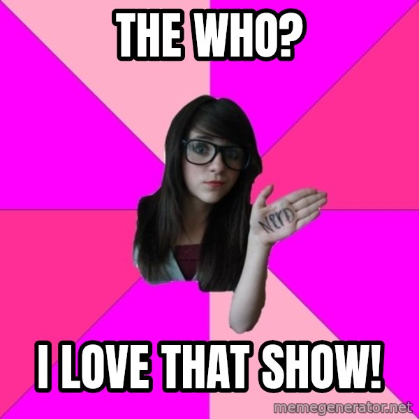 Idiot Nerd Girl meme: The Who? / I love that show!