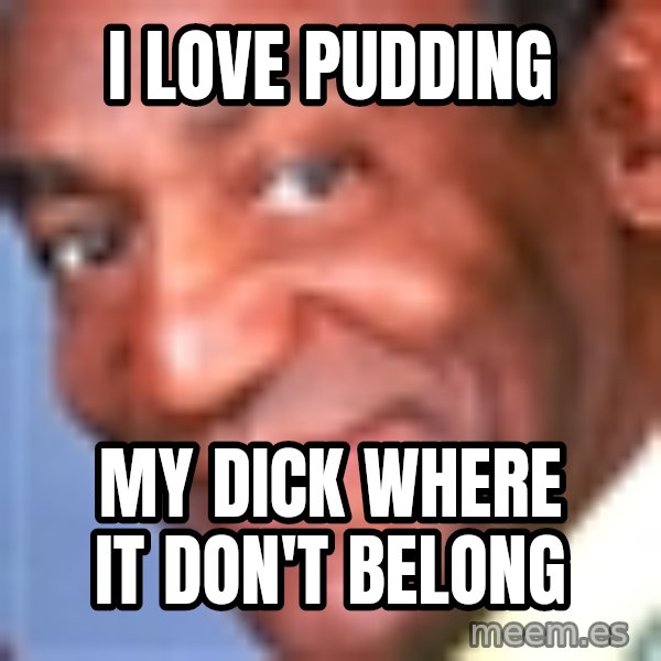 Creepy bill cosby meme: I love pudding / my dick where it don't belong