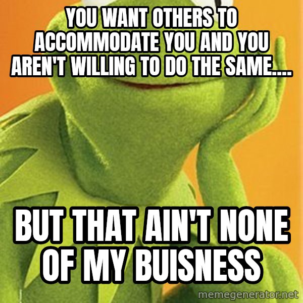 Kermit the frog meme: you want others to accommodate you and you aren't willing to do the same.... / but that ain't none of my buisness