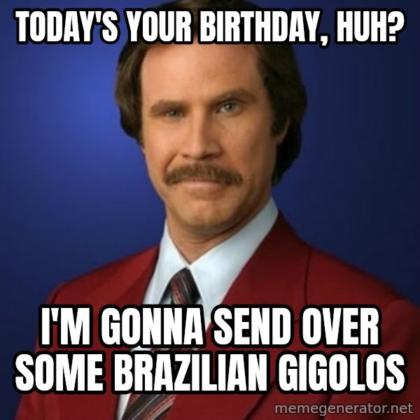 Anchorman Birthday meme: Today's your birthday, huh? / i'm gonna send over some brazilian gigolos