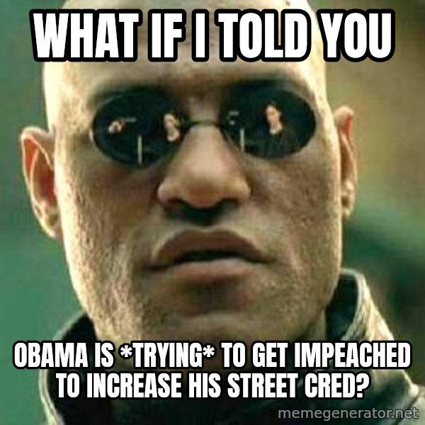 What if I told you / Matrix Morpheus meme: what if i told you / obama is *trying* to get impeached to increase his street cred?