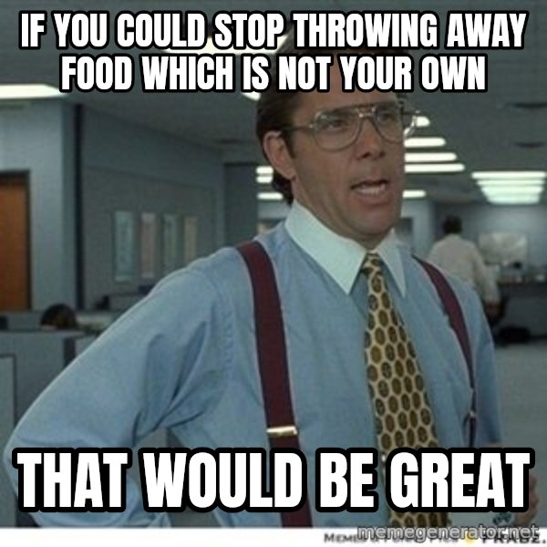 That would be great meme: If you could stop throwing away food which is not your OWN / that would be great