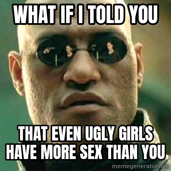 What if I told you / Matrix Morpheus meme: What if i told you / that even ugly girls have more sex than you