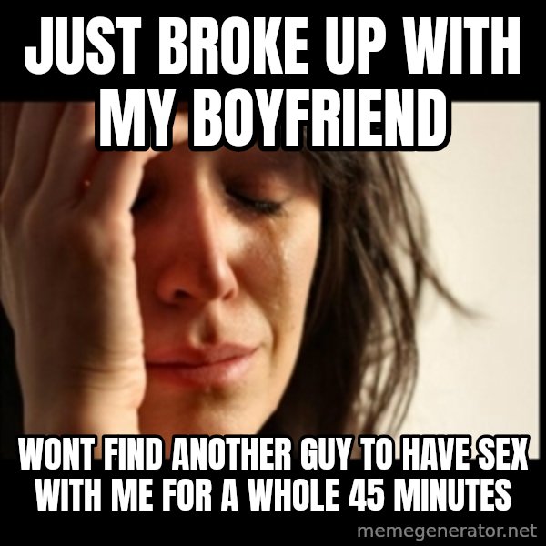 First World Problems meme: Just broke up with my boyfriend / wont find another guy to have sex with me for a whole 45 minutes