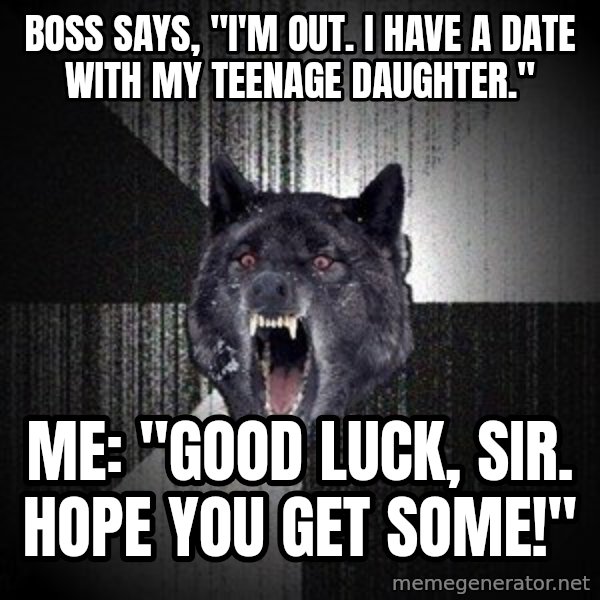 Insanity Wolf meme: Boss says, "I'm out. I have a date with my teenage daughter." / Me: "Good luck, sir. Hope you get some!"