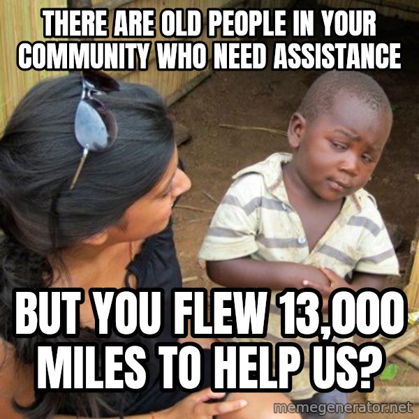 skeptical black kid meme: there are old people in your community who need assistance / but you flew 13,000 miles to help us?