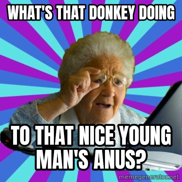 old lady meme: what's that donkey doing / to that nice young man's anus?