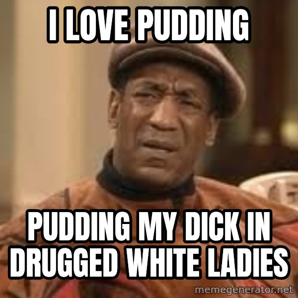 Confused Bill Cosby  meme: I love pudding / Pudding my dick in drugged white ladies