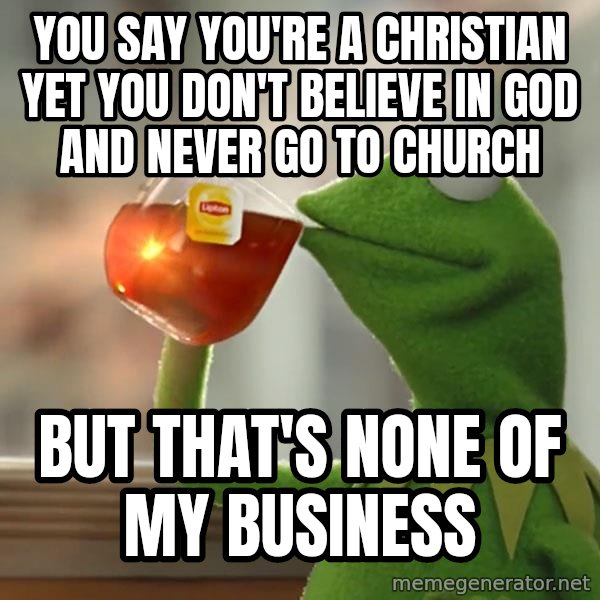 Kermit The Frog Drinking Tea meme: You say you're a Christian yet you don't believe in God and never go to church / But that's none of my business