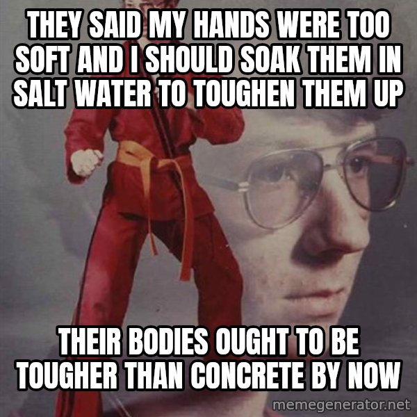 PTSD Karate Kyle meme: they said my hands were too soft and I should soak them in salt water to toughen them up / Their bodies ought to be tougher than concrete by now