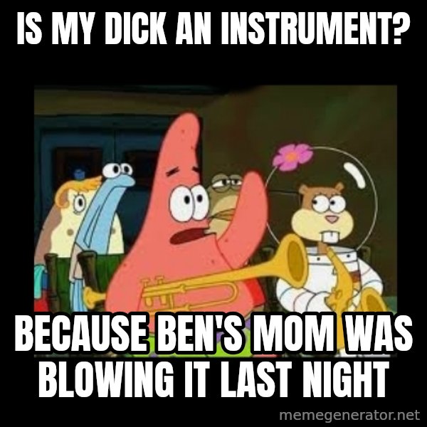 Patrick Star Instrument meme: IS MY DICK AN INSTRUMENT? / BECAUSE BEN'S MOM WAS BLOWING IT LAST NIGHT