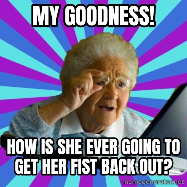 old lady meme: My goodness! / How is she ever going to get her fist back out?