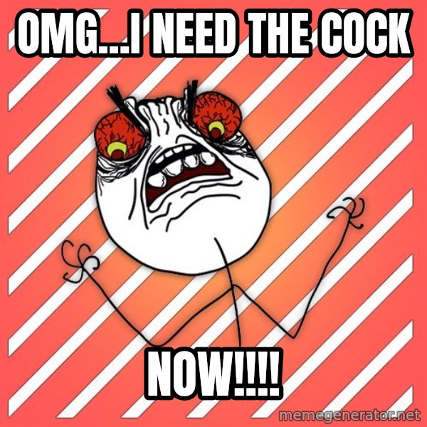 iHate meme: OMG...I need the cock / Now!!!!