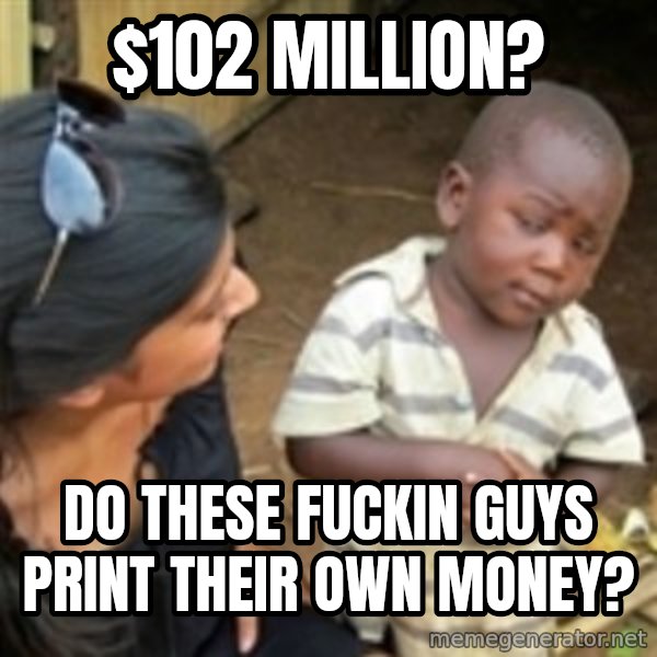 Skeptical african kid  meme: $102 MILLION? / DO THESE FUCKIN GUYS PRINT THEIR OWN MONEY?