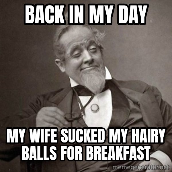 1889 [10] guy meme: Back in my day / my wife sucked my hairy balls for breakfast