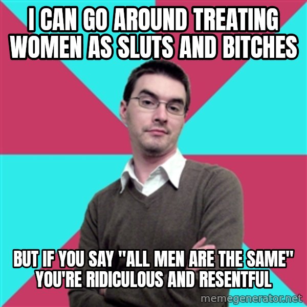 Privilege Denying Dude meme: I can go around treating women as sluts and bitches / But if you say "all men are the same" you're ridiculous and resentful