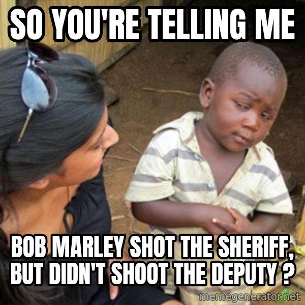 Skeptical 3rd World Kid meme: SO YOU'RE TELLING ME / BOB MARLEY SHOT THE SHERIFF, BUT DIDN'T SHOOT THE DEPUTY ?