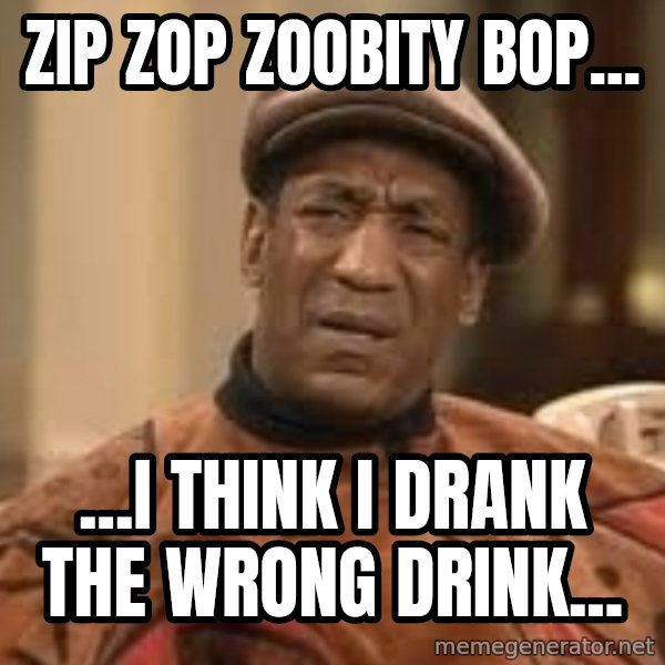 Confused Bill Cosby  meme: ZIP ZOP ZOOBITY BOP... / ...I think I drank the wrong drink...
