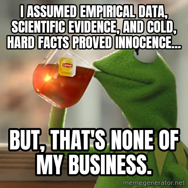 Kermit The Frog Drinking Tea meme: I assumed Empirical data, scientific evidence, and cold, hard facts proved innocence... / But, that's none of my business.