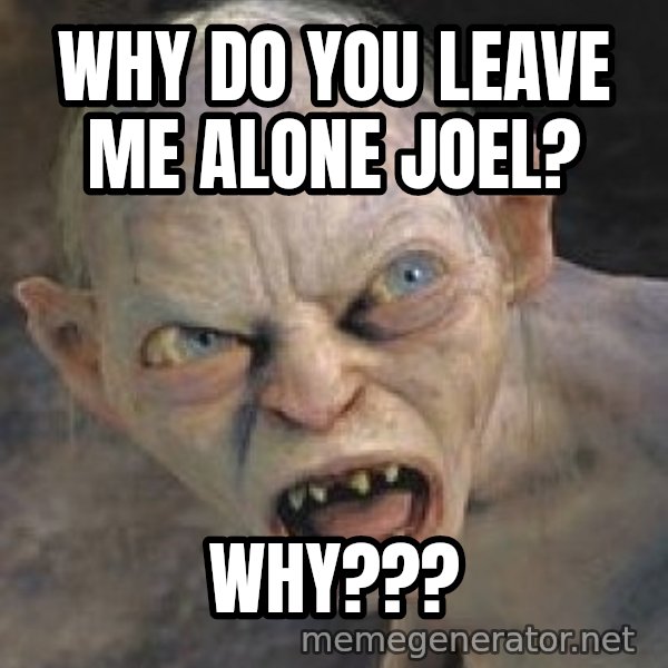 Gollum  meme: Why do you leave me alone Joel? / Why???