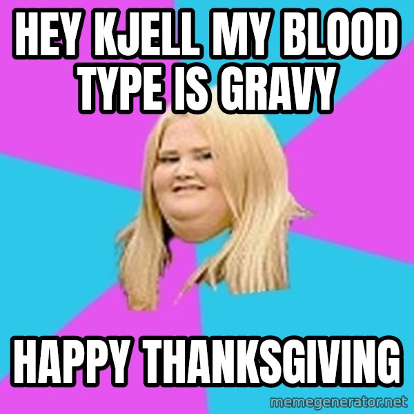 Fat Girl meme: Hey Kjell my blood type is gravy / Happy thanksgiving