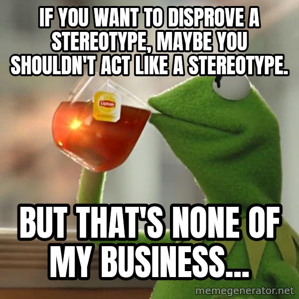 Kermit The Frog Drinking Tea meme: If you want to disprove a stereotype, maybe you shouldn't act like a stereotype. / But that's none of my business...