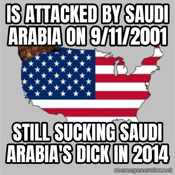 Scumbag America2 meme: Is attacked by Saudi Arabia on 9/11/2001 / Still sucking Saudi Arabia's Dick in 2014