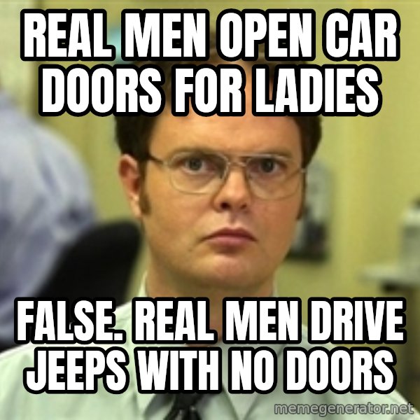 Dwight Schrute meme: REAL MEN OPEN CAR DOORS FOR LADIES / FALSE. REAL MEN DRIVE JEEPS WITH NO DOORS