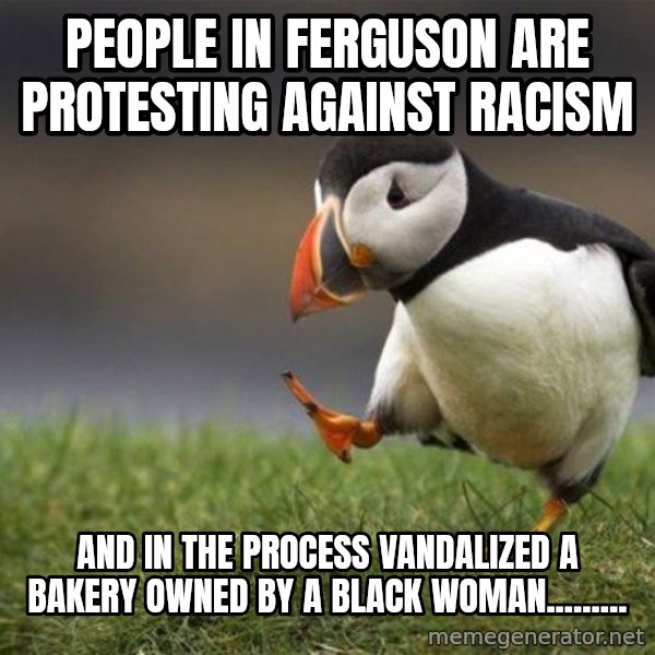 Unpopular Opinion Puffin meme: People in Ferguson are protesting against racism / and in the process vandalized a bakery owned by a black woman.........
