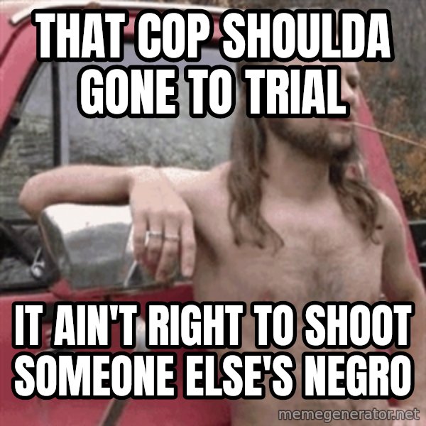 Almost Politically Correct Redneck meme: that cop shoulda gone to trial / it ain't right to shoot someone else's negro